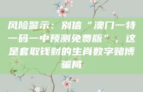 风险警示：别信“澳门一特一码一中预测免费版”，这是套取钱财的生肖数字赌博骗局