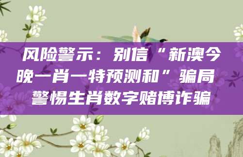风险警示：别信“新澳今晚一肖一特预测和”骗局 警惕生肖数字赌博诈骗