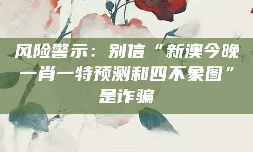 风险警示:别信“新澳今晚一肖一特预测和四不象图”是诈骗