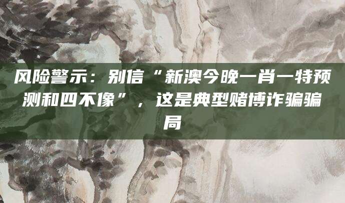 风险警示:别信“新澳今晚一肖一特预测和四不像”,这是典型赌博诈骗骗局