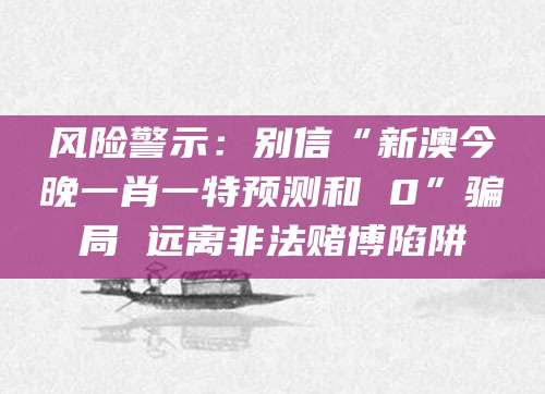 风险警示：别信“新澳今晚一肖一特预测和 0”骗局 远离非法赌博陷阱