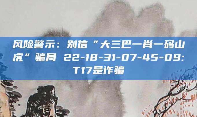 风险警示：别信“大三巴一肖一码山虎”骗局 22-18-31-07-45-09:T17是诈骗