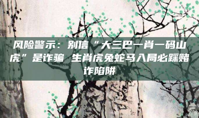 风险警示：别信“大三巴一肖一码山虎”是诈骗 生肖虎兔蛇马入局必踩赌诈陷阱