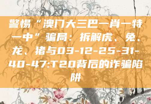 警惕“澳门大三巴一肖一特一中”骗局:拆解虎、兔、龙、猪与03-12-25-31-40-47:T20背后的诈骗陷阱