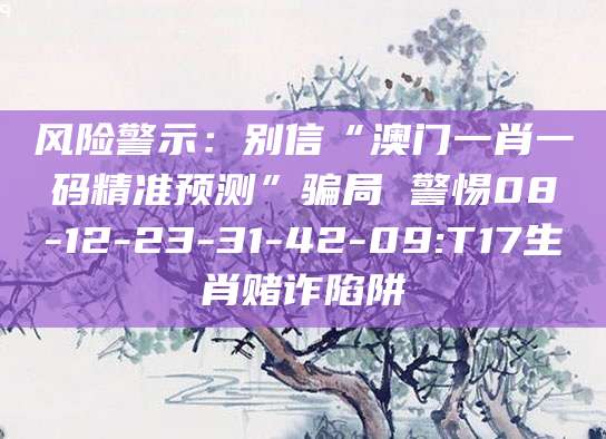 风险警示：别信“澳门一肖一码精准预测”骗局 警惕08-12-23-31-42-09:T17生肖赌诈陷阱