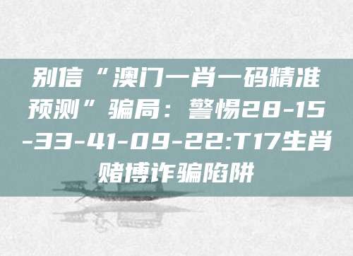 别信“澳门一肖一码精准预测”骗局：警惕28-15-33-41-09-22:T17生肖赌博诈骗陷阱