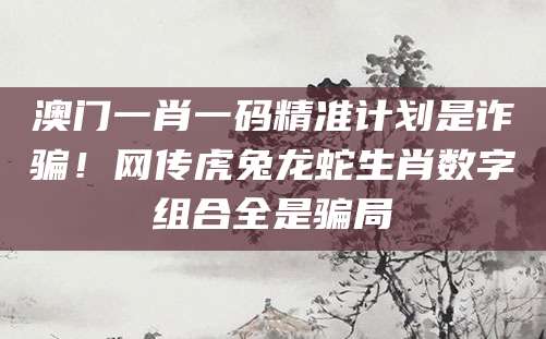 澳门一肖一码精准计划是诈骗！网传虎兔龙蛇生肖数字组合全是骗局
