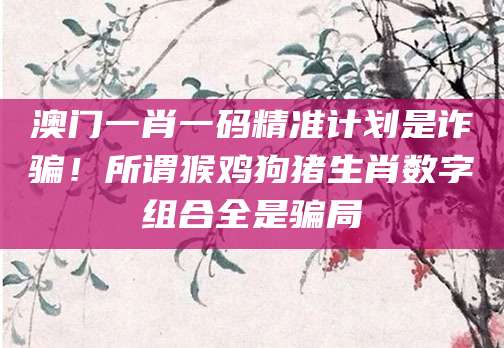 澳门一肖一码精准计划是诈骗！所谓猴鸡狗猪生肖数字组合全是骗局