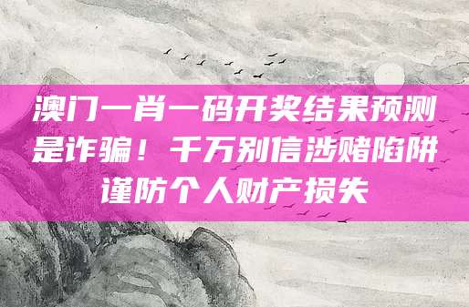 澳门一肖一码开奖结果预测是诈骗!千万别信涉赌陷阱谨防个人财产损失