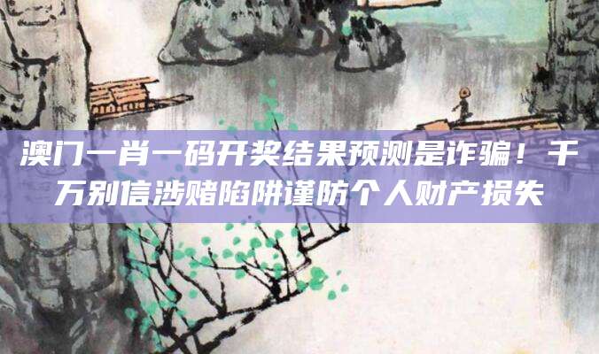 澳门一肖一码开奖结果预测是诈骗!千万别信涉赌陷阱谨防个人财产损失