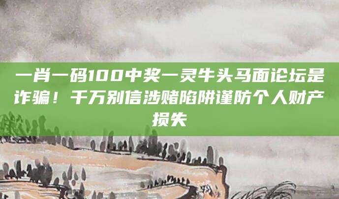 一肖一码100中奖一灵牛头马面论坛是诈骗！千万别信涉赌陷阱谨防个人财产损失