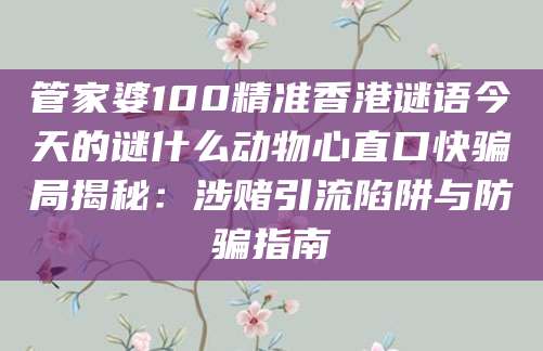 管家婆100精准香港谜语今天的谜什么动物心直口快骗局揭秘：涉赌引流陷阱与防骗指南