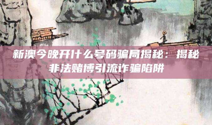 新澳今晚开什么号码骗局揭秘：揭秘非法赌博引流诈骗陷阱