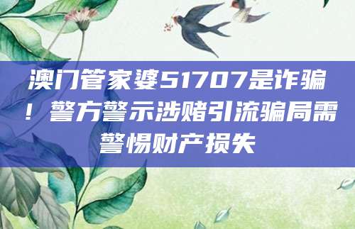 澳门管家婆51707是诈骗！警方警示涉赌引流骗局需警惕财产损失