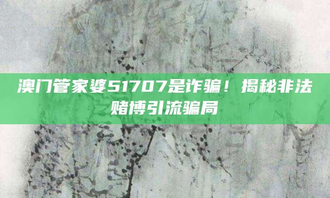 澳门管家婆51707是诈骗！揭秘非法赌博引流骗局