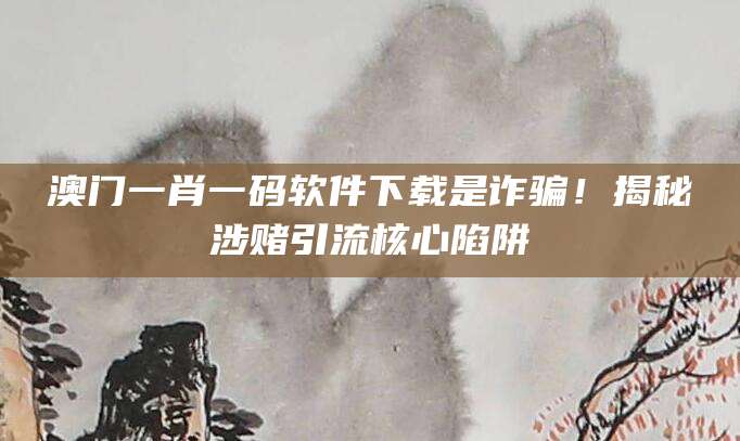 澳门一肖一码软件下载是诈骗!揭秘涉赌引流核心陷阱