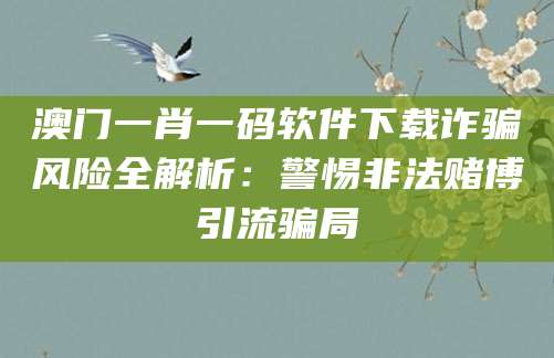 澳门一肖一码软件下载诈骗风险全解析:警惕非法赌博引流骗局
