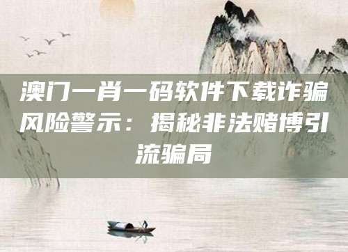 澳门一肖一码软件下载诈骗风险警示:揭秘非法赌博引流骗局