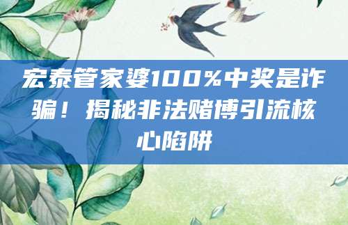 宏泰管家婆100%中奖是诈骗！揭秘非法赌博引流核心陷阱