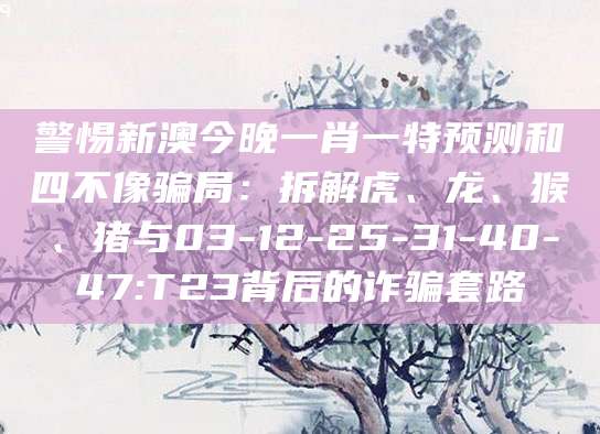 警惕新澳今晚一肖一特预测和四不像骗局:拆解虎、龙、猴、猪与03-12-25-31-40-47:T23背后的诈骗套路