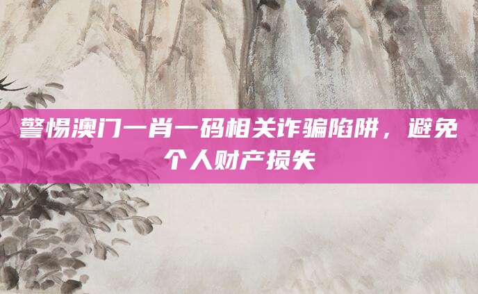 警惕澳门一肖一码相关诈骗陷阱，避免个人财产损失