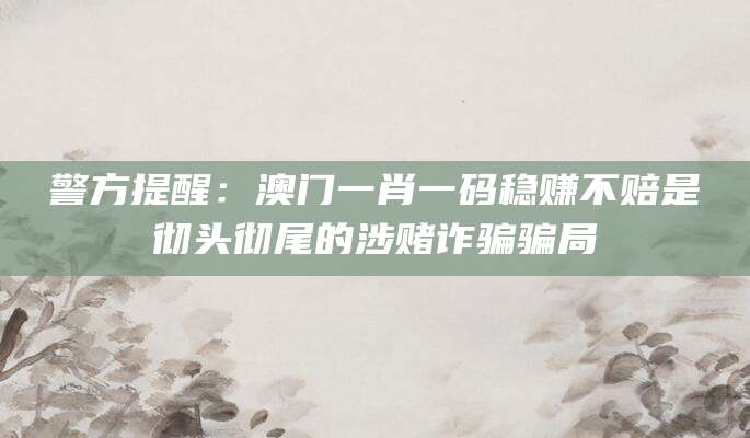 警方提醒:澳门一肖一码稳赚不赔是彻头彻尾的涉赌诈骗骗局