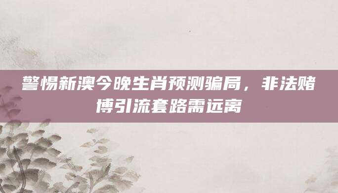 警惕新澳今晚生肖预测骗局，非法赌博引流套路需远离