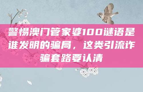 警惕澳门管家婆100谜语是谁发明的骗局，这类引流诈骗套路要认清