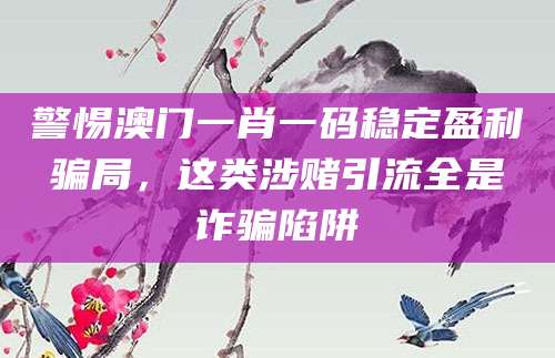 警惕澳门一肖一码稳定盈利骗局,这类涉赌引流全是诈骗陷阱