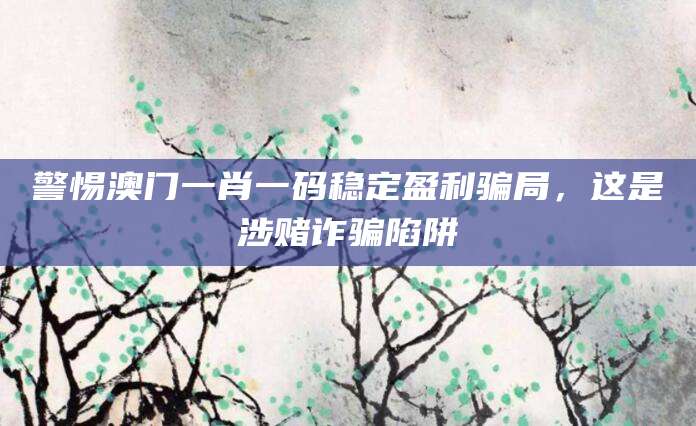 警惕澳门一肖一码稳定盈利骗局,这是涉赌诈骗陷阱