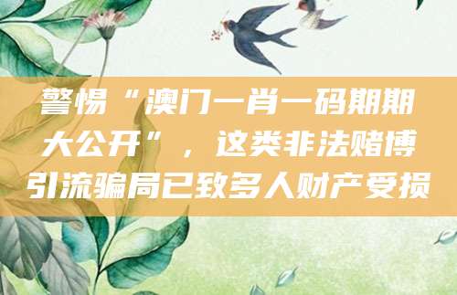 警惕“澳门一肖一码期期大公开”，这类非法赌博引流骗局已致多人财产受损