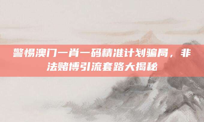警惕澳门一肖一码精准计划骗局,非法赌博引流套路大揭秘