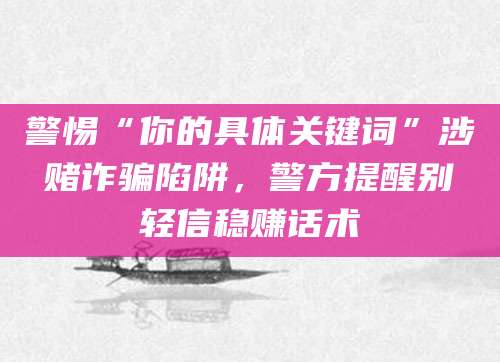 警惕“你的具体关键词”涉赌诈骗陷阱，警方提醒别轻信稳赚话术