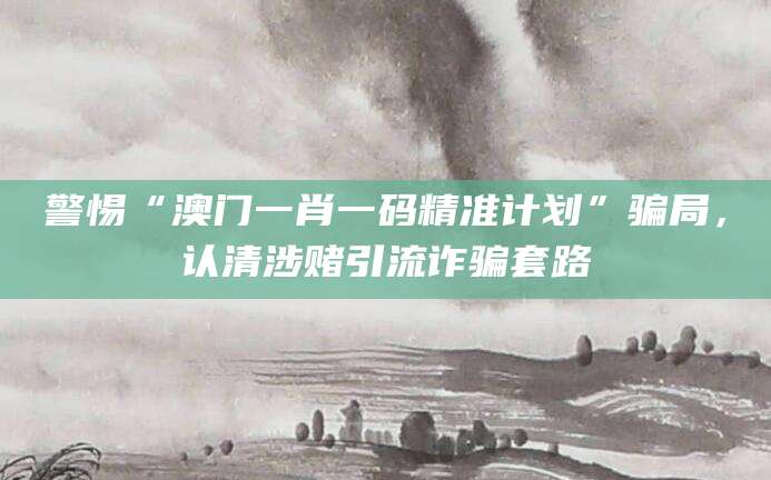 警惕“澳门一肖一码精准计划”骗局,认清涉赌引流诈骗套路