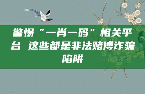 警惕“一肖一码”相关平台 这些都是非法赌博诈骗陷阱