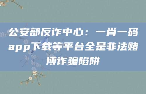 公安部反诈中心：一肖一码app下载等平台全是非法赌博诈骗陷阱
