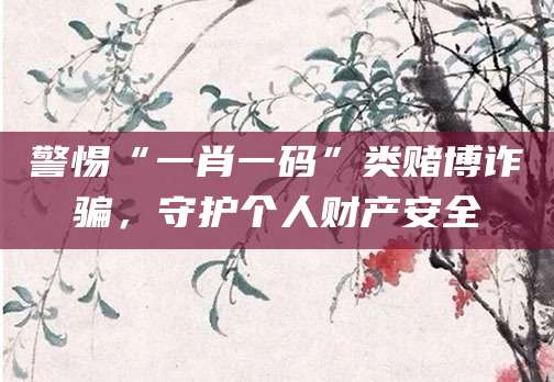 警惕“一肖一码”类赌博诈骗，守护个人财产安全