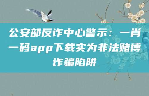 公安部反诈中心警示：一肖一码app下载实为非法赌博诈骗陷阱