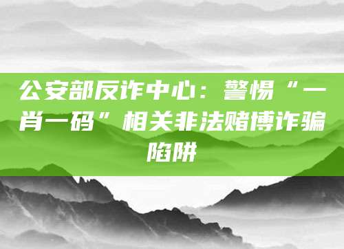 公安部反诈中心:警惕“一肖一码”相关非法赌博诈骗陷阱