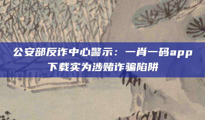 公安部反诈中心警示:一肖一码app下载实为涉赌诈骗陷阱