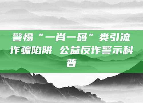 警惕“一肖一码”类引流诈骗陷阱 公益反诈警示科普