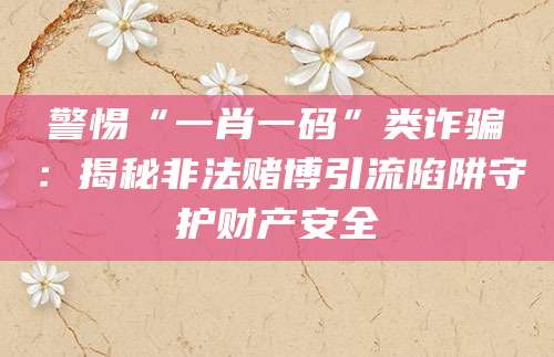 警惕“一肖一码”类诈骗：揭秘非法赌博引流陷阱守护财产安全