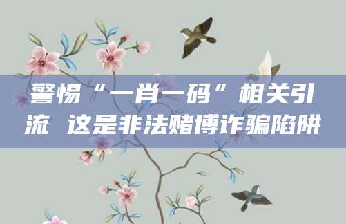 警惕“一肖一码”相关引流 这是非法赌博诈骗陷阱