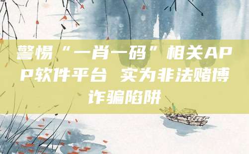 警惕“一肖一码”相关APP软件平台 实为非法赌博诈骗陷阱