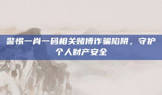 警惕一肖一码相关赌博诈骗陷阱,守护个人财产安全