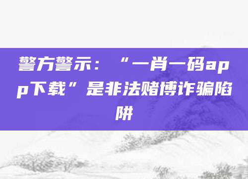 警方警示：“一肖一码app下载”是非法赌博诈骗陷阱
