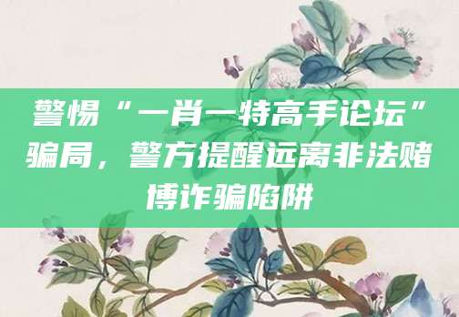 警惕“一肖一特高手论坛”骗局，警方提醒远离非法赌博诈骗陷阱