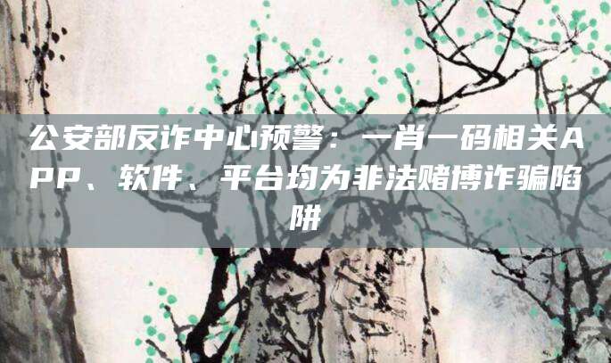 公安部反诈中心预警：一肖一码相关APP、软件、平台均为非法赌博诈骗陷阱