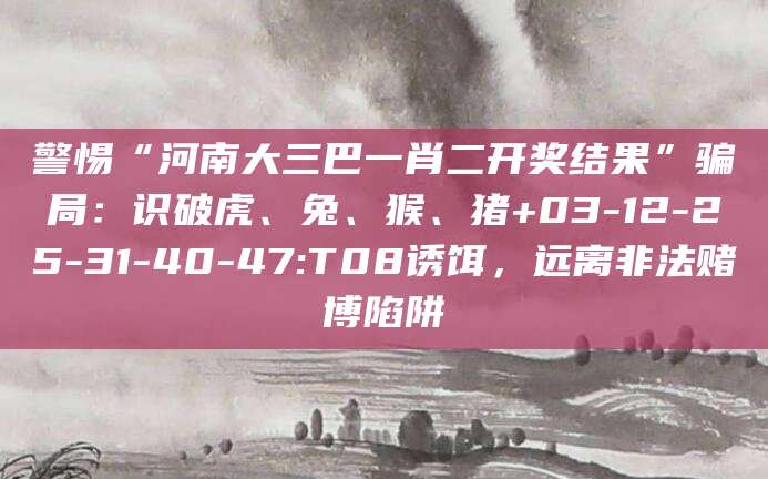 警惕“河南大三巴一肖二开奖结果”骗局：识破虎、兔、猴、猪+03-12-25-31-40-47:T08诱饵，远离非法赌博陷阱