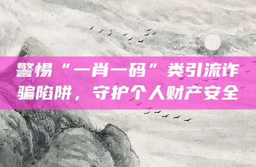 警惕“一肖一码”类引流诈骗陷阱，守护个人财产安全